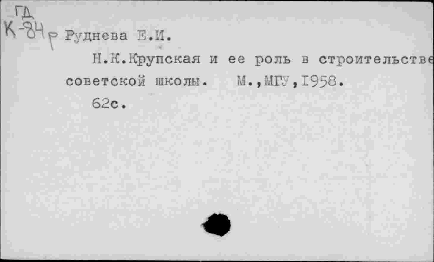 ﻿Руднева Е.И.
Н.К.Крупская и ее роль в строит советской школы. М.,МГУ,1958.
62с.